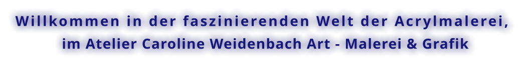 Willkommen in der faszinierenden Welt der Acrylmalerei,   im Atelier Caroline Weidenbach Art - Malerei & Grafik